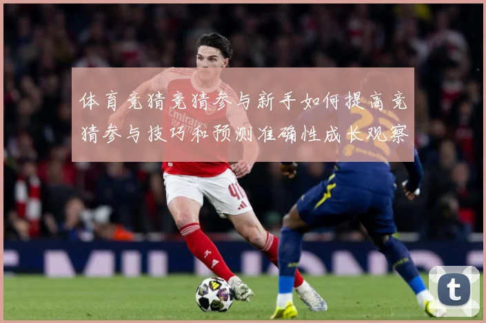 体育竞猜竞猜参与新手如何提高竞猜参与技巧和预测准确性成长观察：最新赛事动态与深度分析
