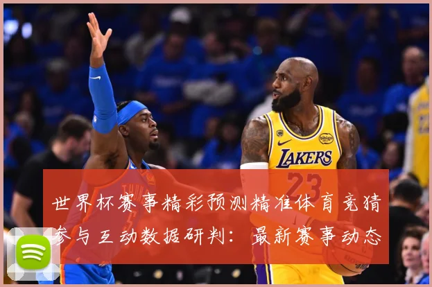 世界杯赛事精彩预测精准体育竞猜参与互动数据研判：最新赛事动态与深度分析