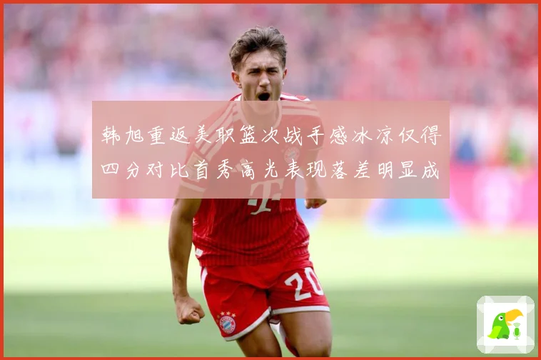 韩旭重返美职篮次战手感冰凉仅得四分对比首秀高光表现落差明显成长观察：最新赛事动态与深度分析