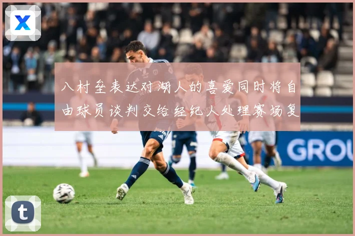 八村垒表达对湖人的喜爱同时将自由球员谈判交给经纪人处理赛场复盘：最新赛事动态与深度分析