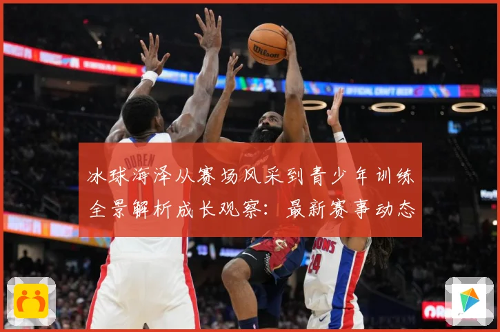 冰球海泽从赛场风采到青少年训练全景解析成长观察：最新赛事动态与深度分析
