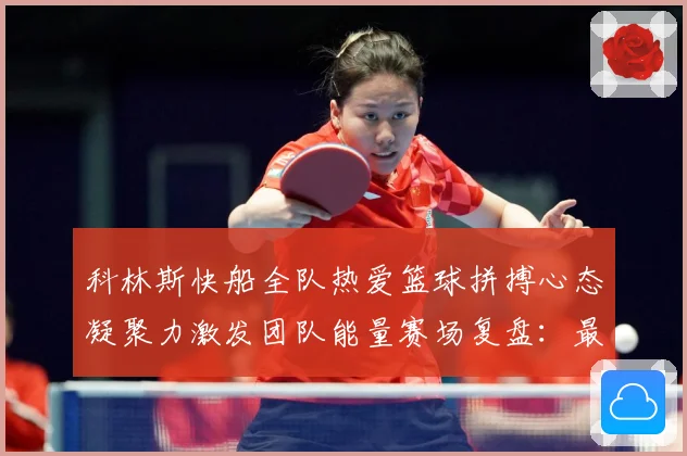 科林斯快船全队热爱篮球拼搏心态凝聚力激发团队能量赛场复盘：最新赛事动态与深度分析