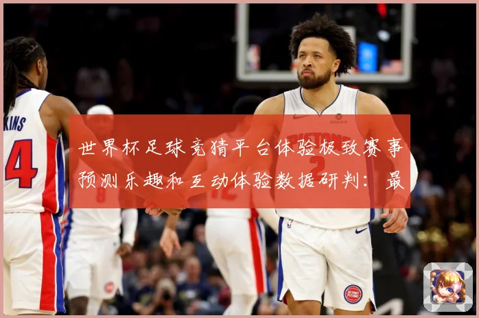 世界杯足球竞猜平台体验极致赛事预测乐趣和互动体验数据研判：最新赛事动态与深度分析