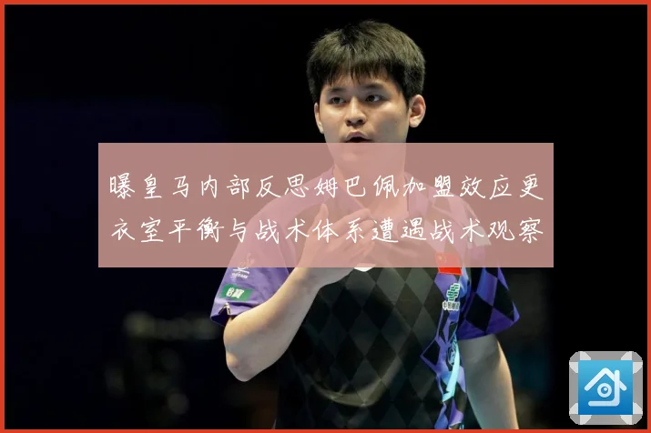 曝皇马内部反思姆巴佩加盟效应更衣室平衡与战术体系遭遇战术观察：最新赛事动态与深度分析