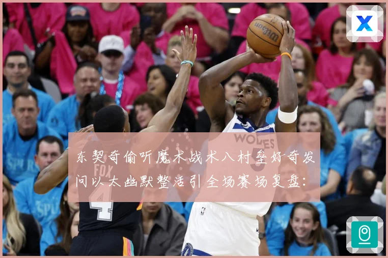 东契奇偷听魔术战术八村垒好奇发问以太幽默整活引全场赛场复盘：最新赛事动态与深度分析