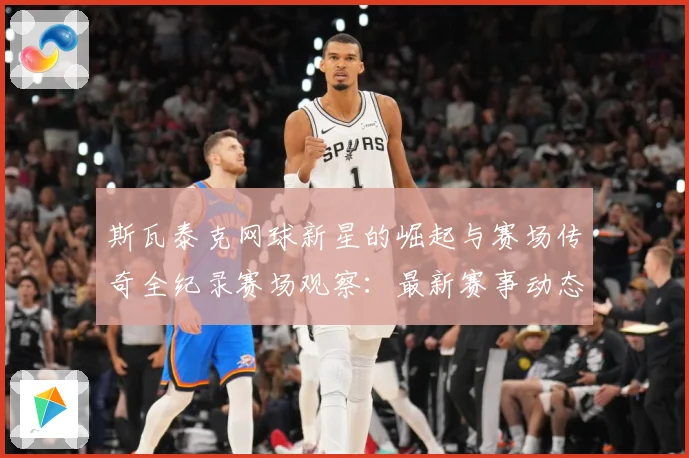 斯瓦泰克网球新星的崛起与赛场传奇全纪录赛场观察：最新赛事动态与深度分析