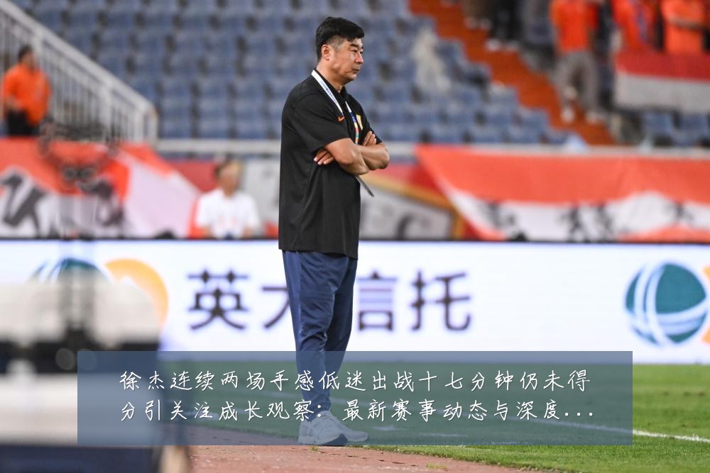 徐杰连续两场手感低迷出战十七分钟仍未得分引关注成长观察：最新赛事动态与深度分析