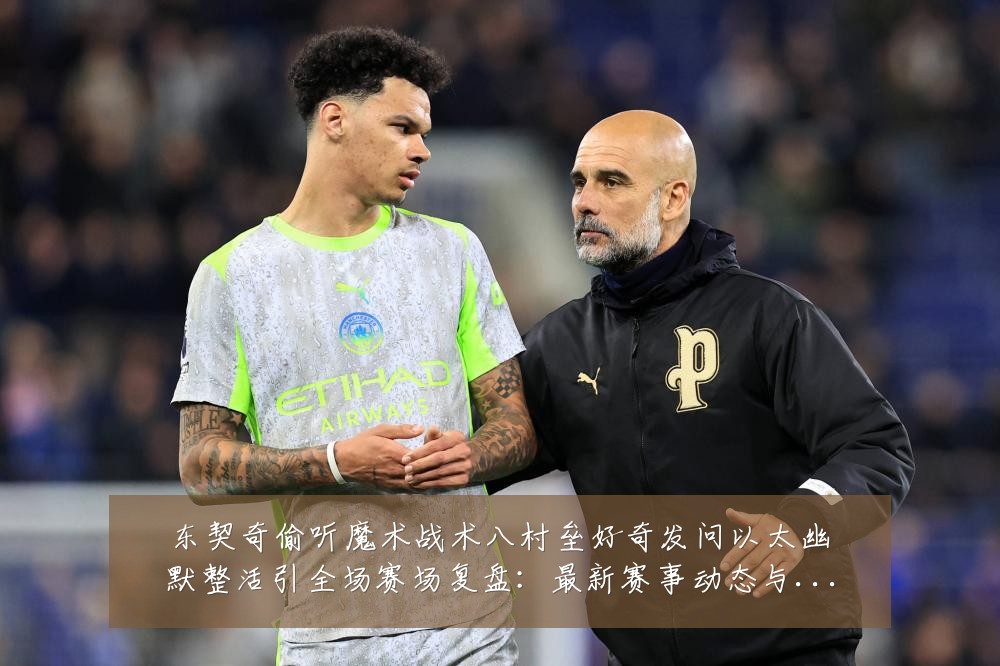 东契奇偷听魔术战术八村垒好奇发问以太幽默整活引全场赛场复盘：最新赛事动态与深度分析