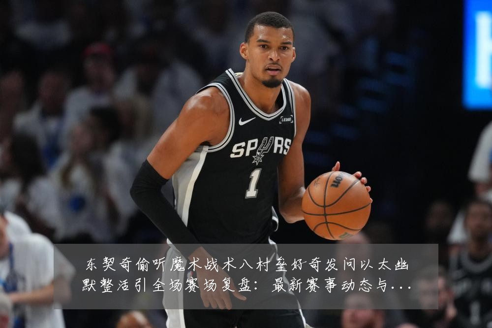 东契奇偷听魔术战术八村垒好奇发问以太幽默整活引全场赛场复盘:最新赛事动态与深度分析