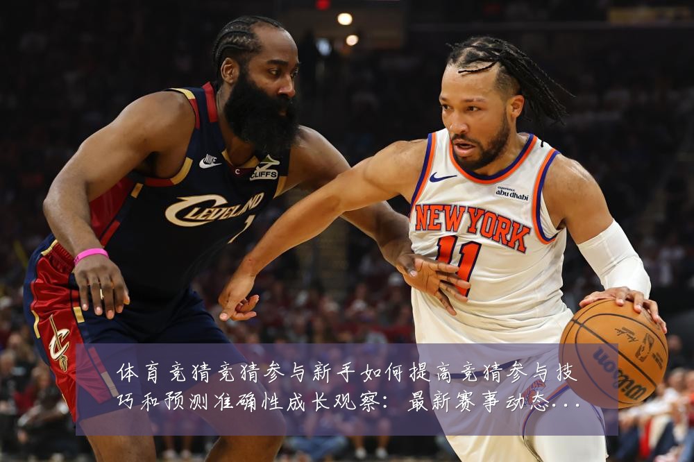 体育竞猜竞猜参与新手如何提高竞猜参与技巧和预测准确性成长观察:最新赛事动态与深度分析