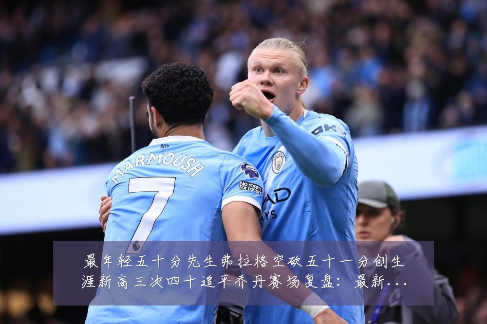 最年轻五十分先生弗拉格空砍五十一分创生涯新高三次四十追平乔丹赛场复盘:最新赛事动态与深度分析