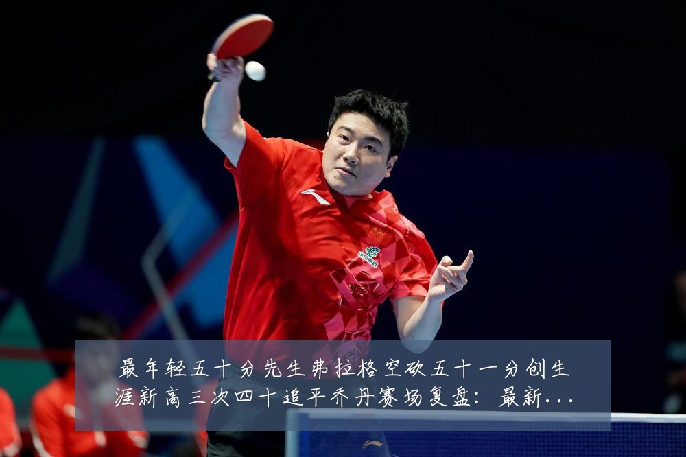 最年轻五十分先生弗拉格空砍五十一分创生涯新高三次四十追平乔丹赛场复盘:最新赛事动态与深度分析