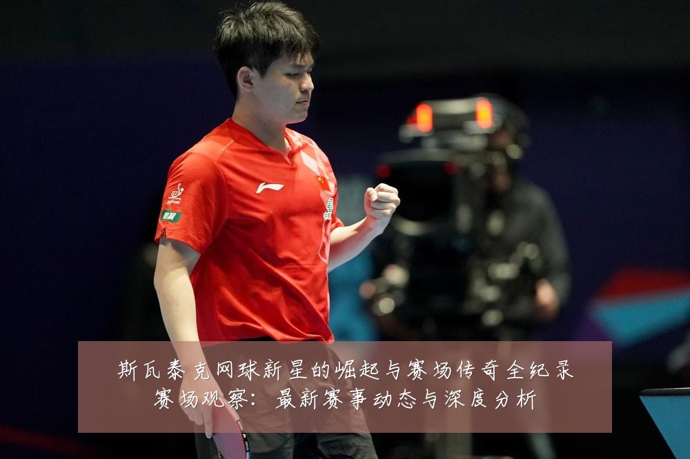 斯瓦泰克网球新星的崛起与赛场传奇全纪录赛场观察:最新赛事动态与深度分析