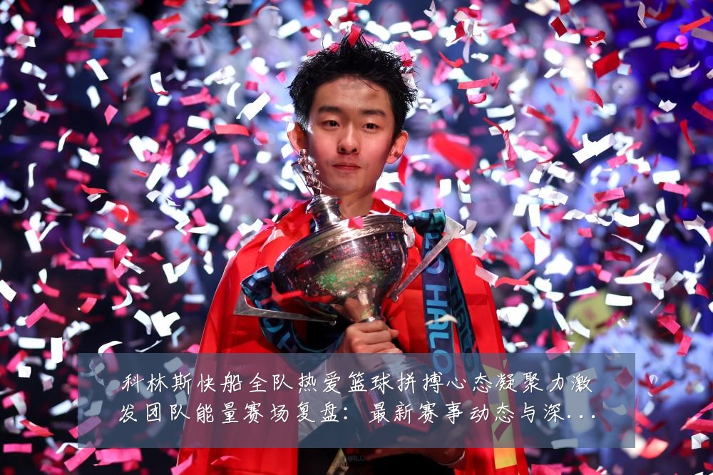 科林斯快船全队热爱篮球拼搏心态凝聚力激发团队能量赛场复盘:最新赛事动态与深度分析